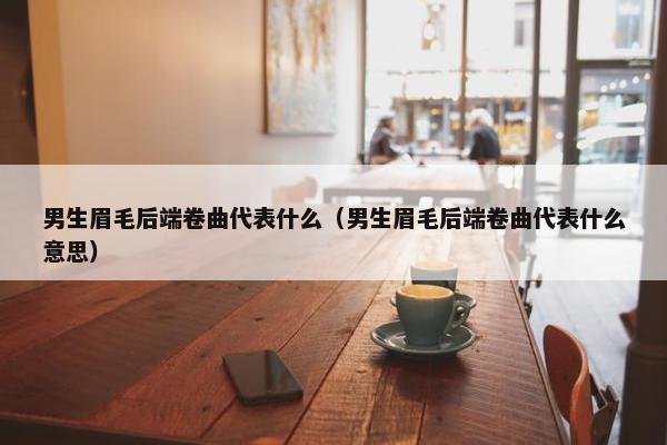男生眉毛后端卷曲代表什么（男生眉毛后端卷曲代表什么意思）