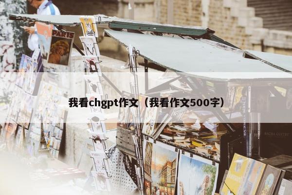 我看chgpt作文（我看作文500字）