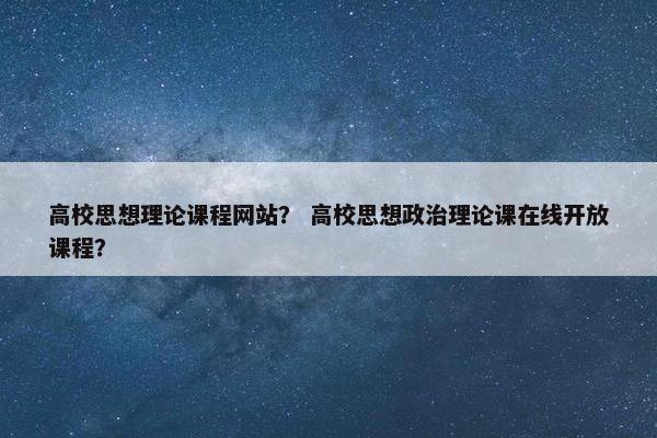 高校思想理论课程网站？ 高校思想政治理论课在线开放课程？