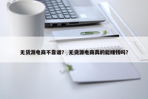 无货源电商不靠谱？ 无货源电商真的能赚钱吗？