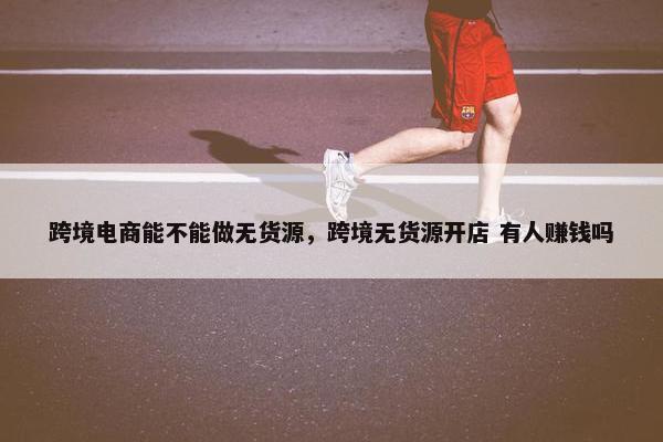 跨境电商能不能做无货源，跨境无货源开店 有人赚钱吗