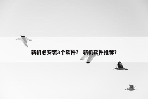 新机必安装3个软件？ 新机软件推荐？
