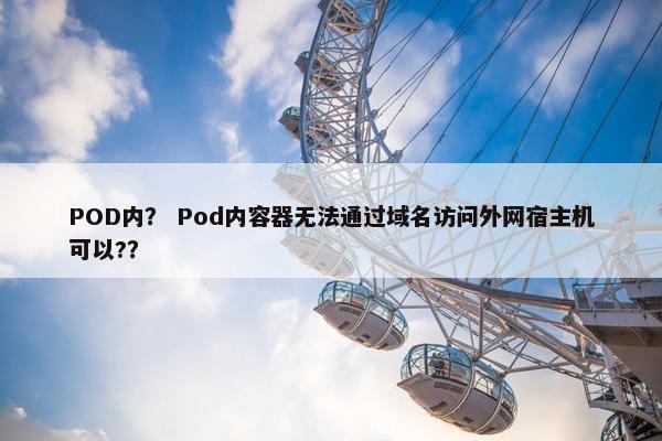 POD内？ Pod内容器无法通过域名访问外网宿主机可以?？