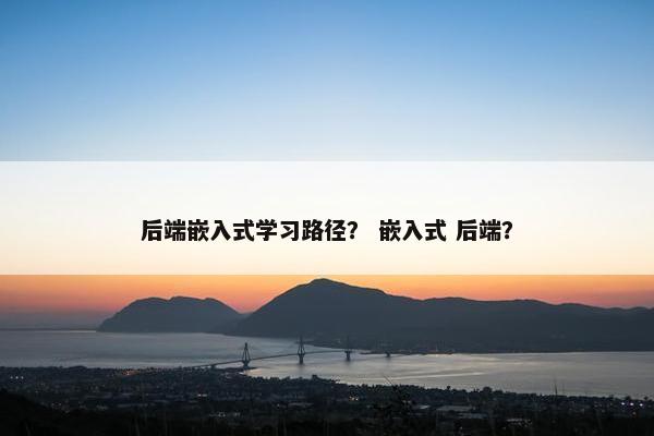 后端嵌入式学习路径？ 嵌入式 后端？