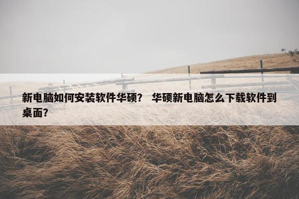 新电脑如何安装软件华硕？ 华硕新电脑怎么下载软件到桌面？