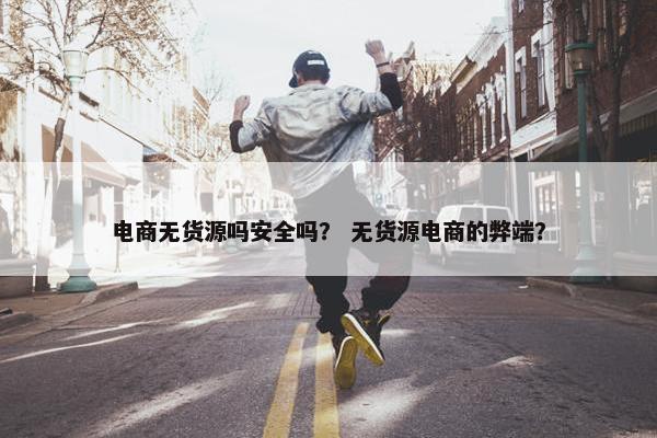 电商无货源吗安全吗？ 无货源电商的弊端？