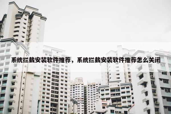 系统拦截安装软件推荐，系统拦截安装软件推荐怎么关闭