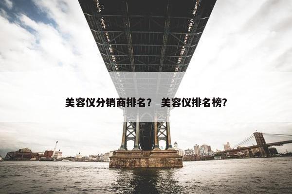 美容仪分销商排名？ 美容仪排名榜？