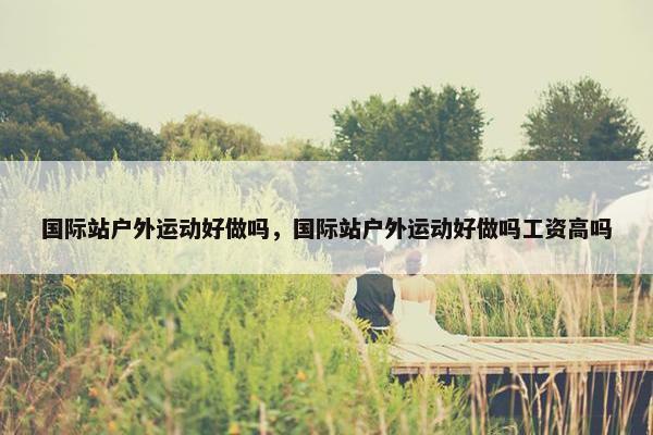 国际站户外运动好做吗，国际站户外运动好做吗工资高吗