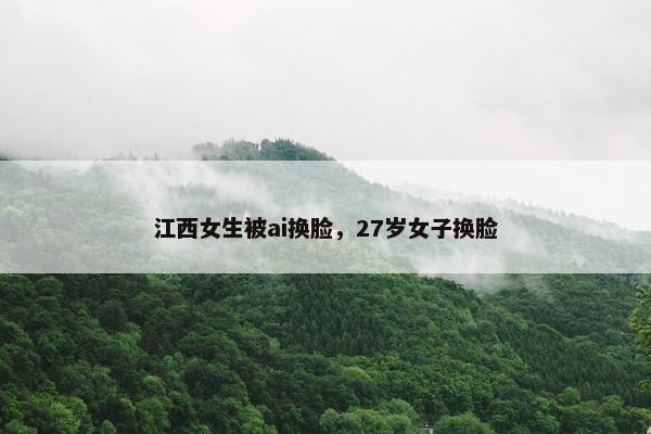 江西女生被ai换脸，27岁女子换脸