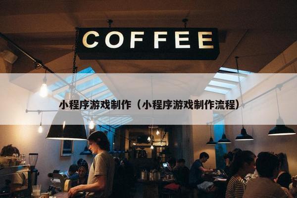 小程序游戏制作（小程序游戏制作流程）