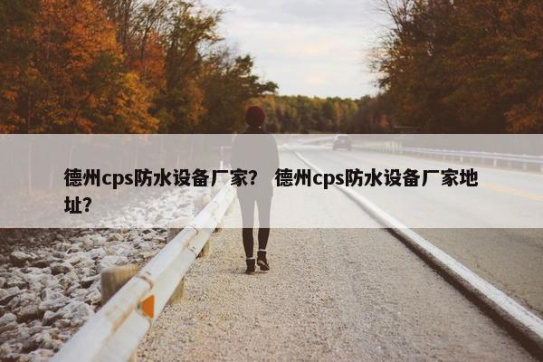 德州cps防水设备厂家？ 德州cps防水设备厂家地址？