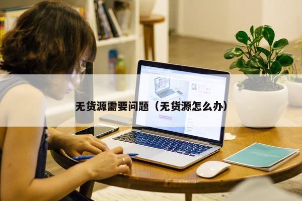 无货源需要问题（无货源怎么办）