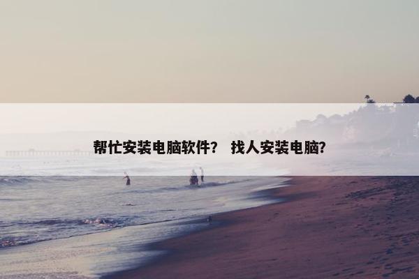 帮忙安装电脑软件？ 找人安装电脑？