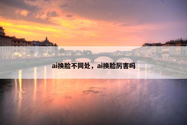ai换脸不同处，ai换脸厉害吗