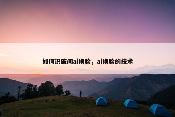 如何识破间ai换脸，ai换脸的技术
