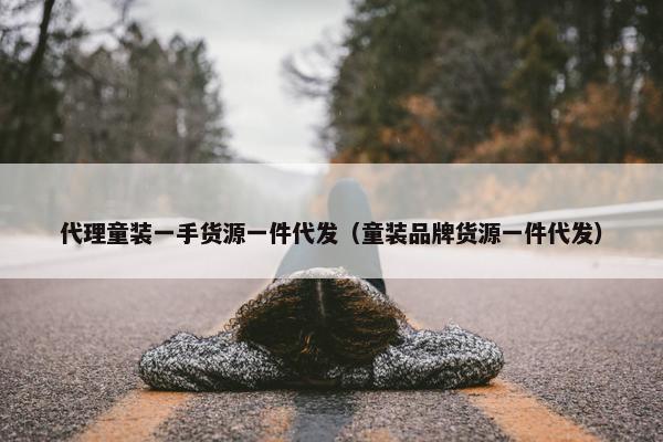 代理童装一手货源一件代发（童装品牌货源一件代发）
