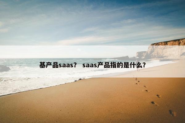 基产品saas？ saas产品指的是什么？