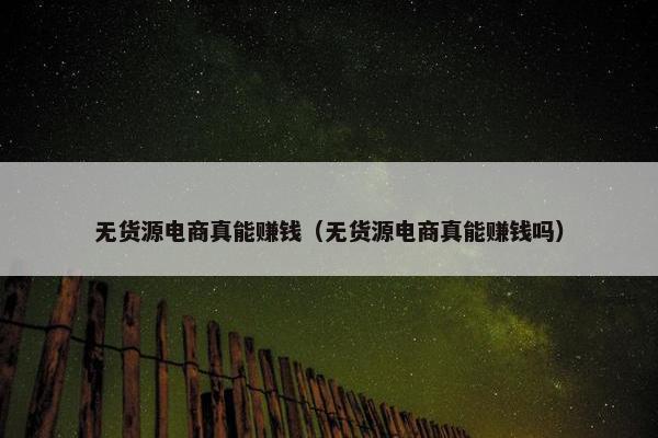无货源电商真能赚钱（无货源电商真能赚钱吗）