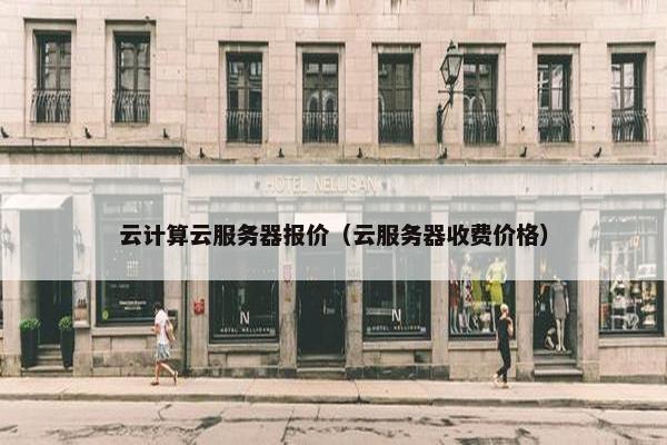 云计算云服务器报价（云服务器收费价格）