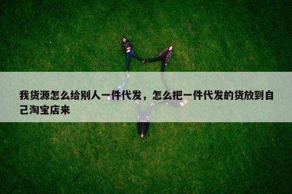 我货源怎么给别人一件代发，怎么把一件代发的货放到自己淘宝店来