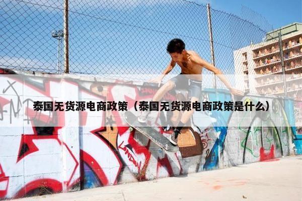 泰国无货源电商政策（泰国无货源电商政策是什么）