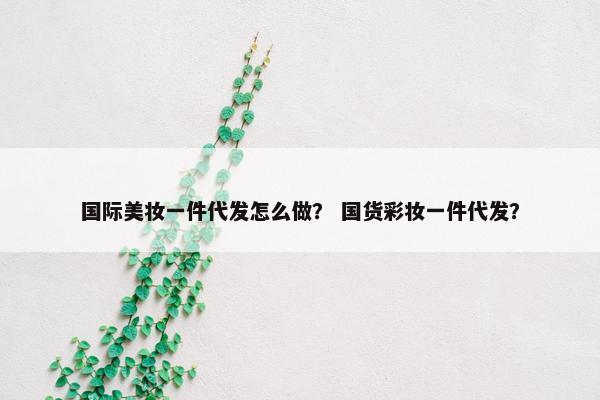 国际美妆一件代发怎么做？ 国货彩妆一件代发？