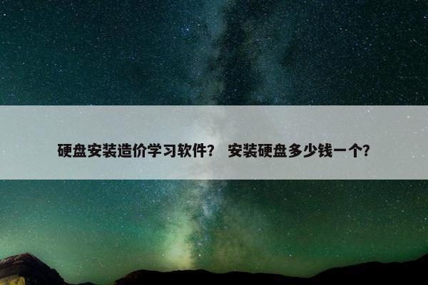 硬盘安装造价学习软件？ 安装硬盘多少钱一个？