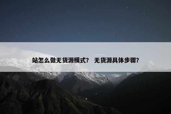 站怎么做无货源模式？ 无货源具体步骤？
