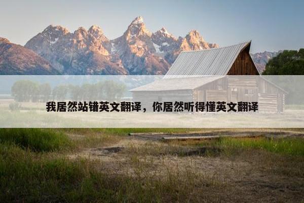 我居然站错英文翻译，你居然听得懂英文翻译