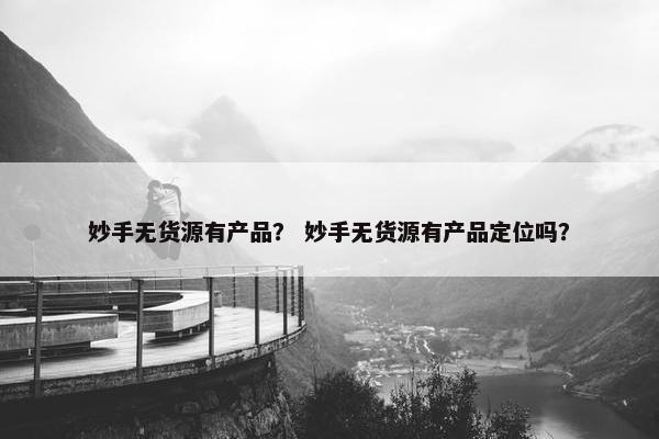 妙手无货源有产品？ 妙手无货源有产品定位吗？