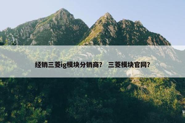 经销三菱ig模块分销商？ 三菱模块官网？