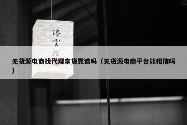 无货源电商找代理拿货靠谱吗（无货源电商平台能相信吗）