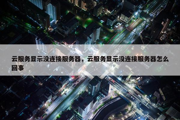 云服务显示没连接服务器，云服务显示没连接服务器怎么回事