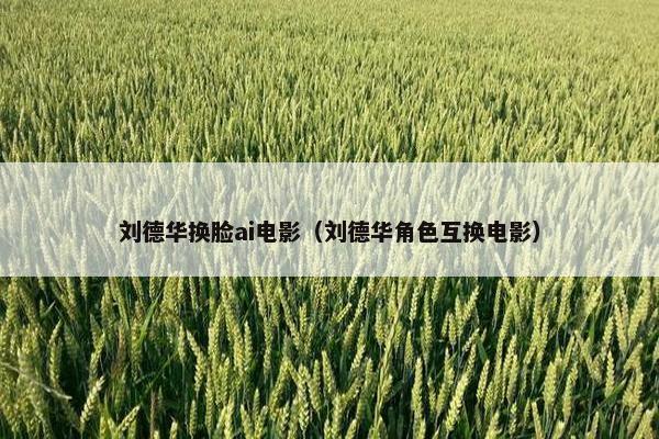 刘德华换脸ai电影（刘德华角色互换电影）