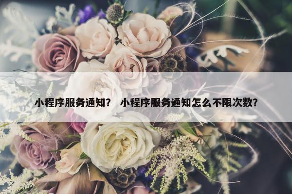 小程序服务通知？ 小程序服务通知怎么不限次数？