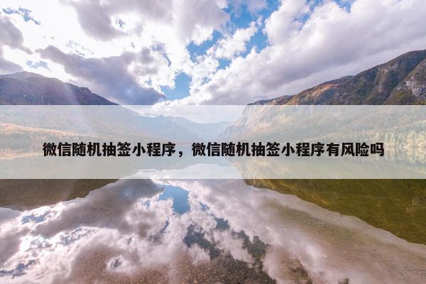 微信随机抽签小程序，微信随机抽签小程序有风险吗
