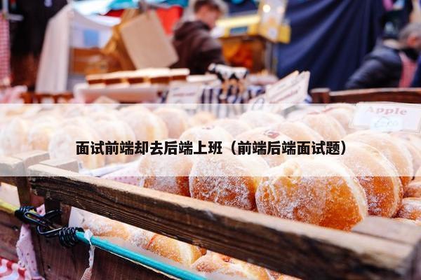 面试前端却去后端上班（前端后端面试题）