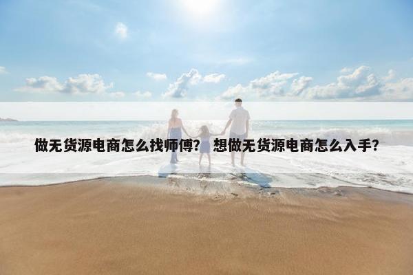 做无货源电商怎么找师傅？ 想做无货源电商怎么入手？