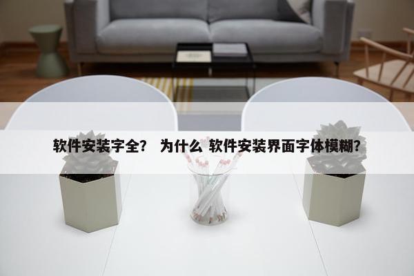 软件安装字全？ 为什么 软件安装界面字体模糊？