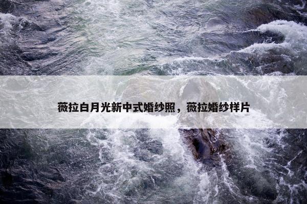 薇拉白月光新中式婚纱照，薇拉婚纱样片
