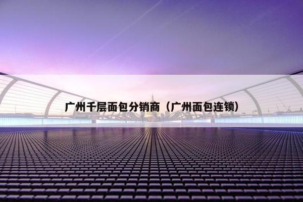 广州千层面包分销商（广州面包连锁）