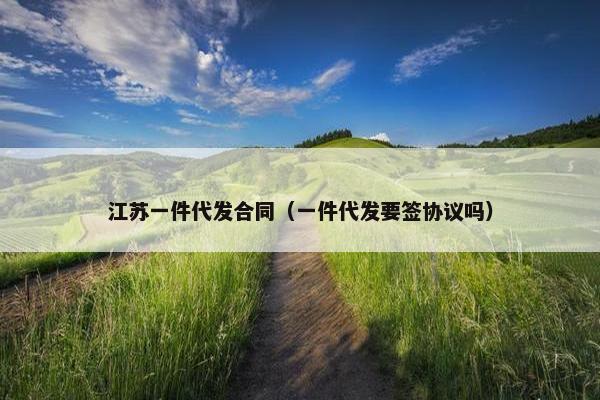 江苏一件代发合同（一件代发要签协议吗）
