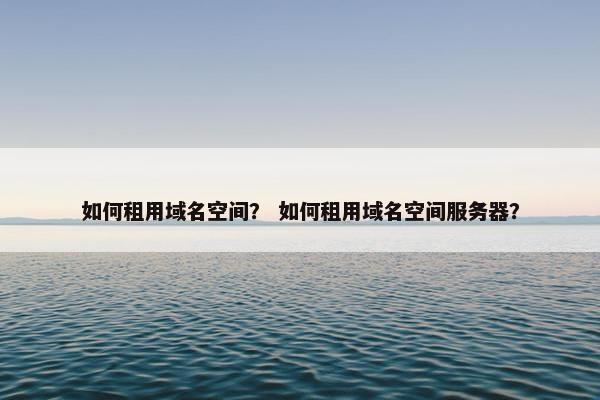如何租用域名空间？ 如何租用域名空间服务器？