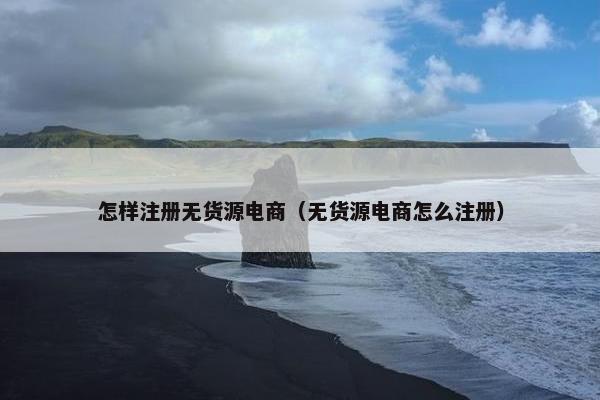 怎样注册无货源电商（无货源电商怎么注册）