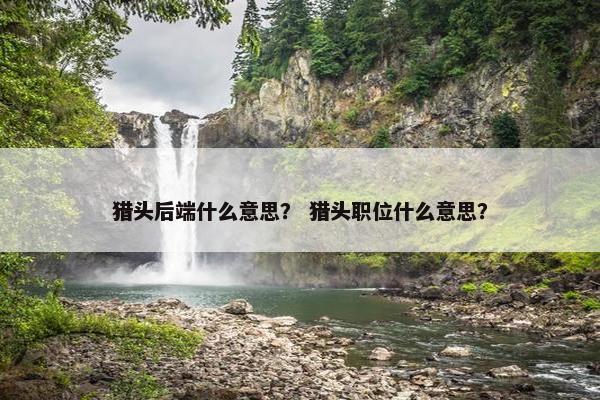 猎头后端什么意思？ 猎头职位什么意思？