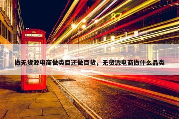 做无货源电商做类目还做百货，无货源电商做什么品类