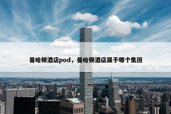 曼哈顿酒店pod，曼哈顿酒店属于哪个集团