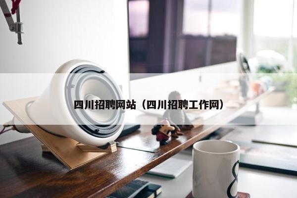 四川招聘网站（四川招聘工作网）