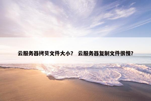 云服务器拷贝文件大小？ 云服务器复制文件很慢？